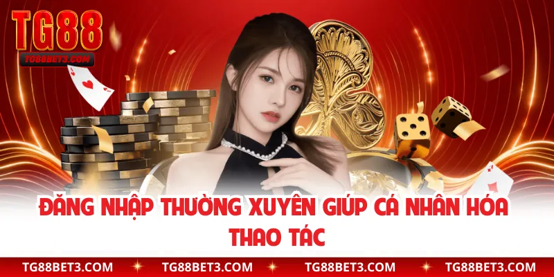 Đăng nhập thường xuyên giúp cá nhân hóa thao tác