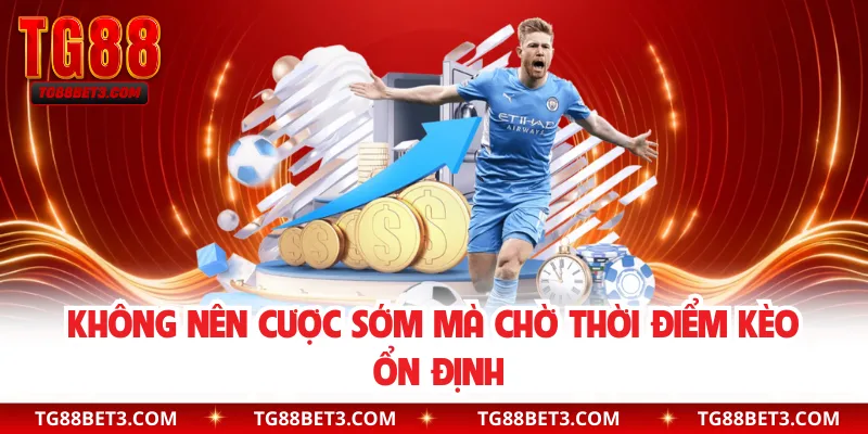 Không nên cược sớm mà chờ thời điểm kèo ổn định